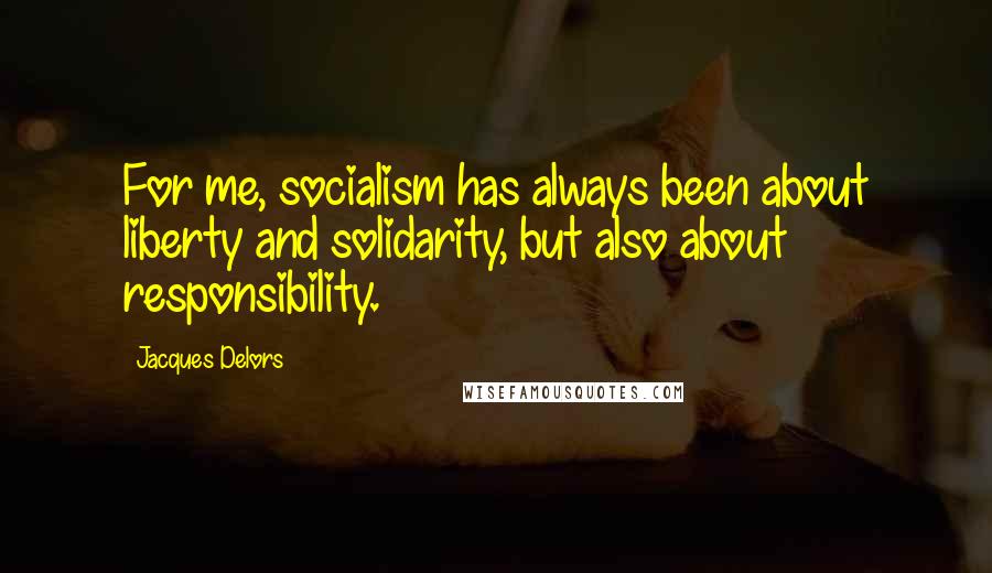 Jacques Delors quotes: For me, socialism has always been about liberty and solidarity, but also about responsibility.