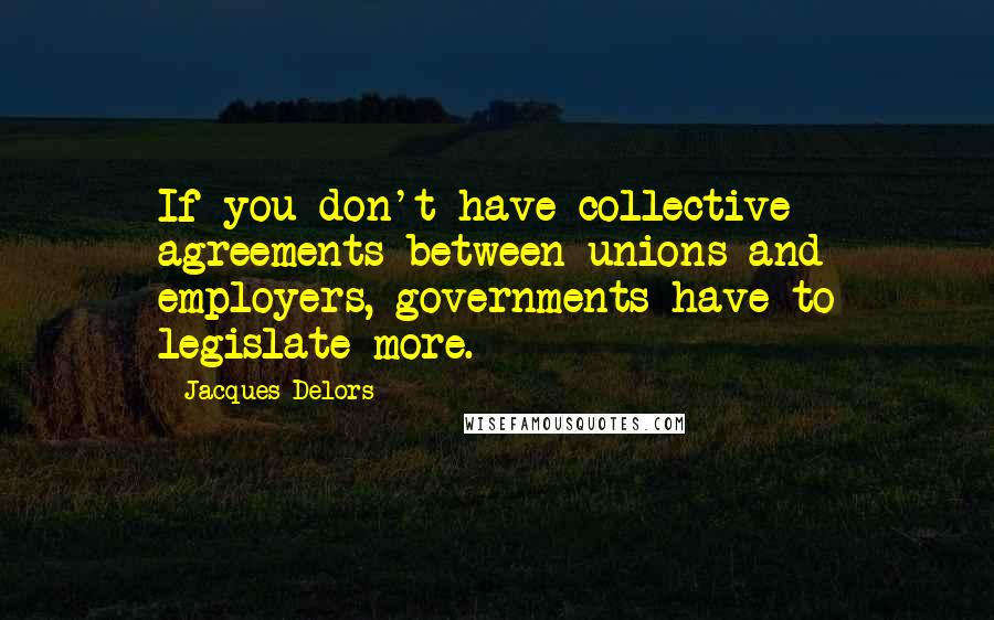 Jacques Delors quotes: If you don't have collective agreements between unions and employers, governments have to legislate more. Jacques Delors quotes: If you don't have collective agreements between unions and employers, governments have to legislate more.