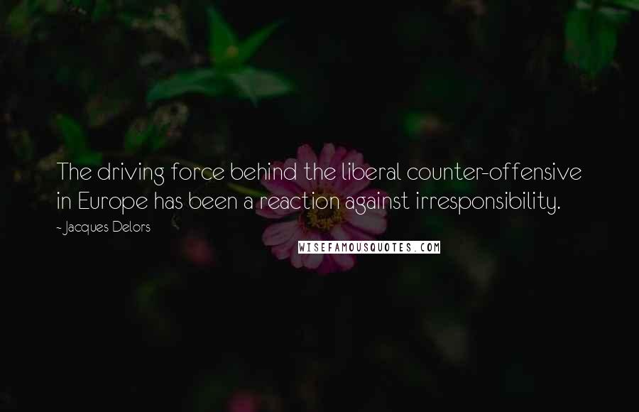Jacques Delors quotes: The driving force behind the liberal counter-offensive in Europe has been a reaction against irresponsibility. Jacques Delors quotes: The driving force behind the liberal counter-offensive in Europe has been a reaction against irresponsibility.