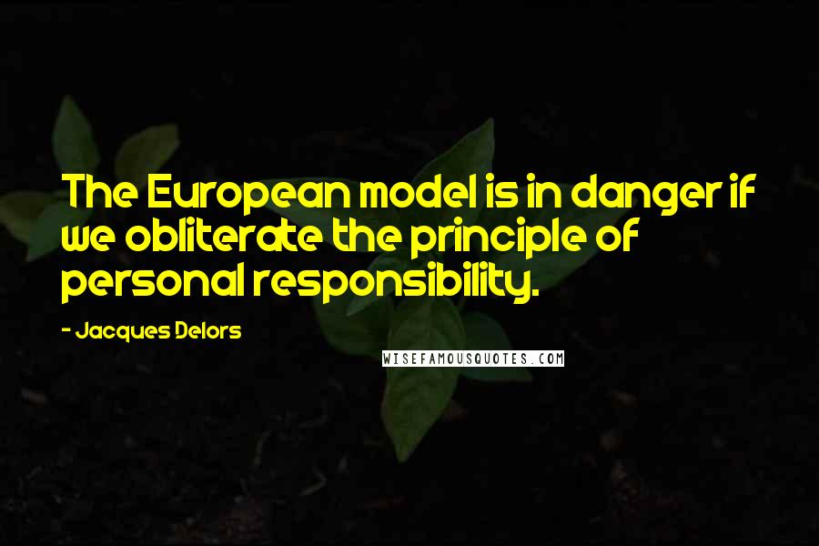 Jacques Delors quotes: The European model is in danger if we obliterate the principle of personal responsibility.