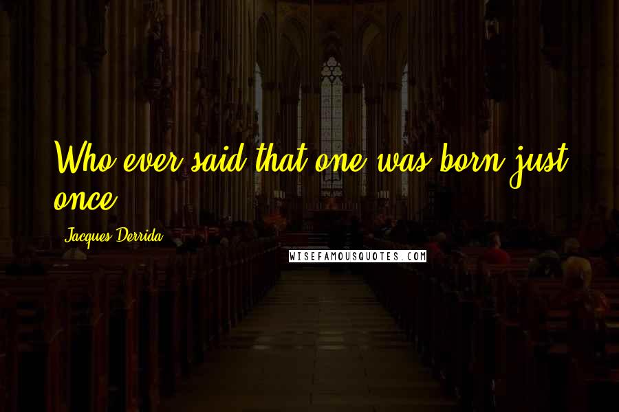 Jacques Derrida quotes: Who ever said that one was born just once?