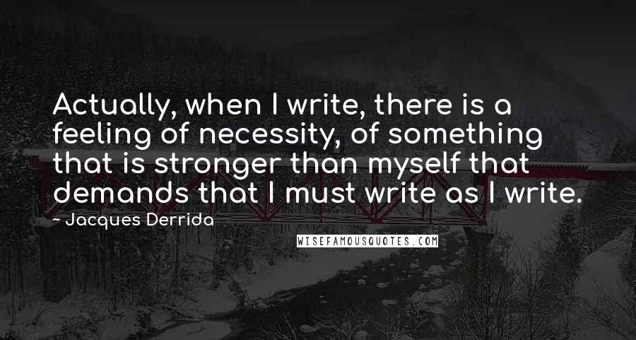 Jacques Derrida quotes: Actually, when I write, there is a feeling of necessity, of something that is stronger than myself that demands that I must write as I write.