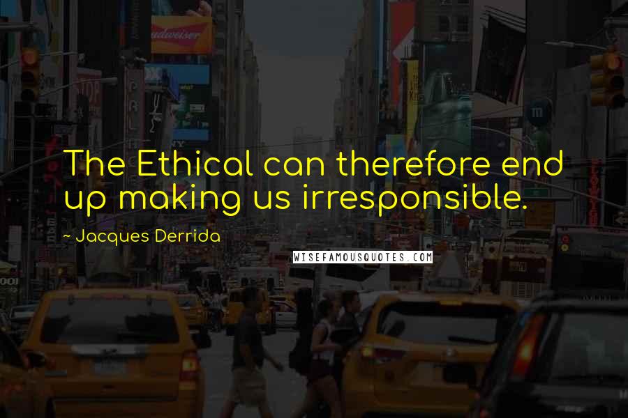 Jacques Derrida quotes: The Ethical can therefore end up making us irresponsible.