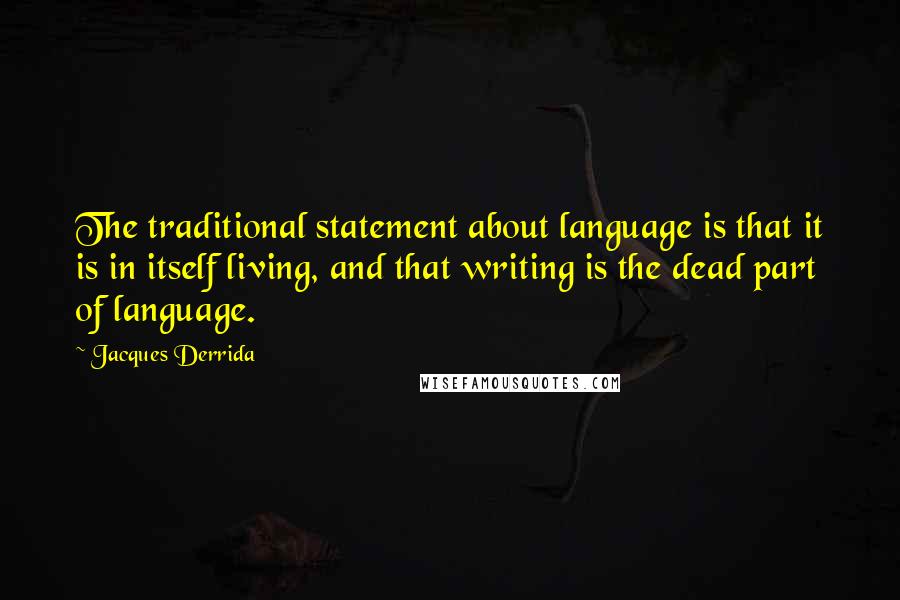 Jacques Derrida quotes: The traditional statement about language is that it is in itself living, and that writing is the dead part of language.