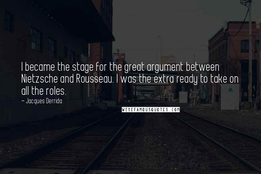 Jacques Derrida quotes: I became the stage for the great argument between Nietzsche and Rousseau. I was the extra ready to take on all the roles.