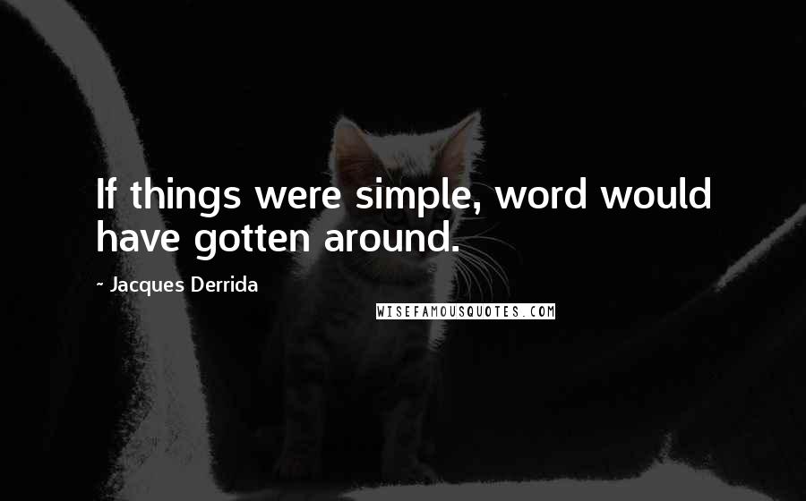 Jacques Derrida quotes: If things were simple, word would have gotten around.