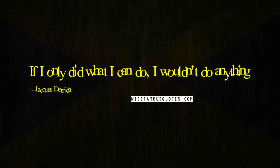 Jacques Derrida quotes: If I only did what I can do, I wouldn't do anything