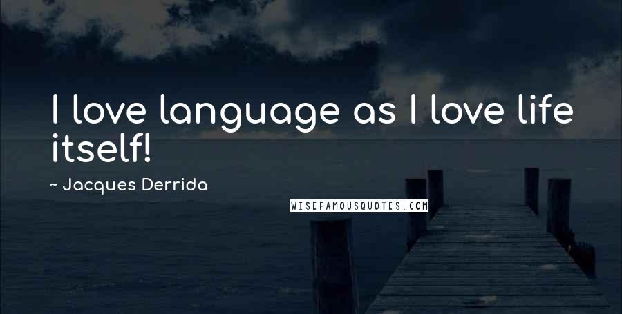 Jacques Derrida quotes: I love language as I love life itself!