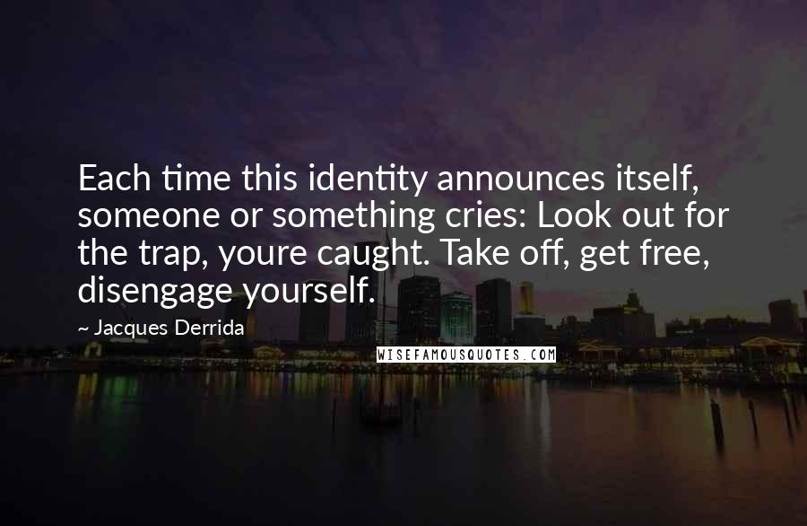 Jacques Derrida quotes: Each time this identity announces itself, someone or something cries: Look out for the trap, youre caught. Take off, get free, disengage yourself.