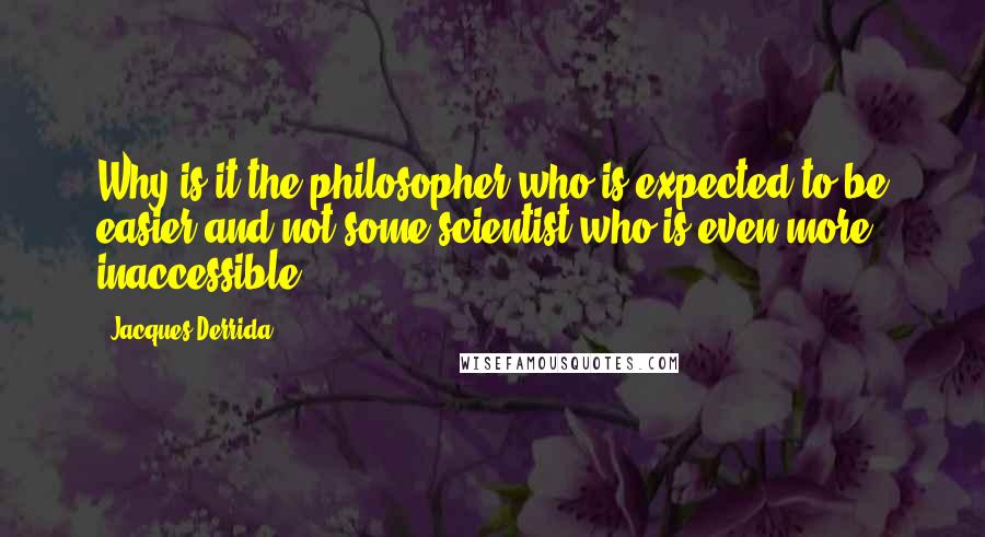 Jacques Derrida quotes: Why is it the philosopher who is expected to be easier and not some scientist who is even more inaccessible?