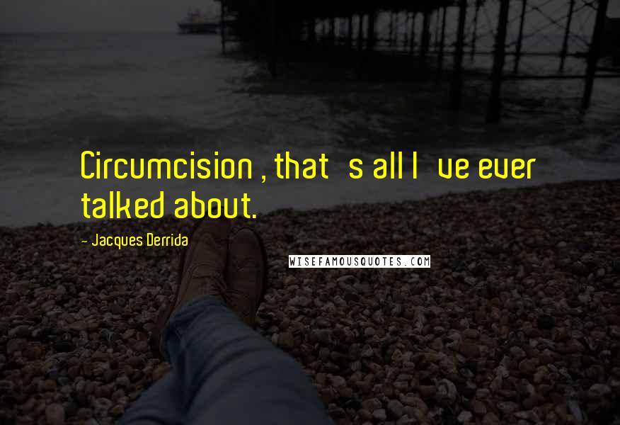 Jacques Derrida quotes: Circumcision , that's all I've ever talked about.