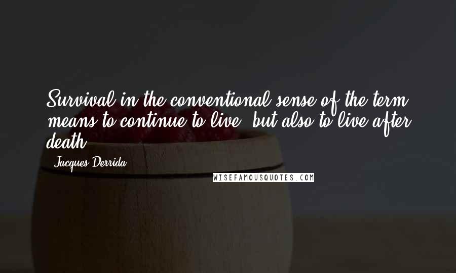 Jacques Derrida quotes: Survival in the conventional sense of the term means to continue to live, but also to live after death.