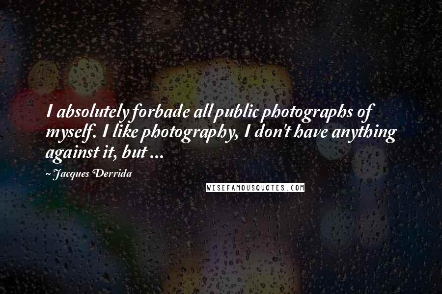 Jacques Derrida quotes: I absolutely forbade all public photographs of myself. I like photography, I don't have anything against it, but ...