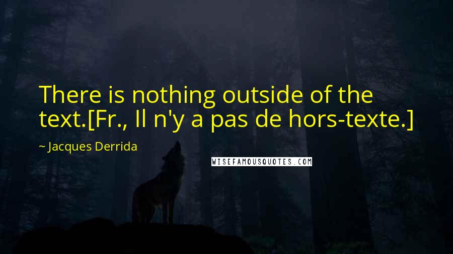 Jacques Derrida quotes: There is nothing outside of the text.[Fr., Il n'y a pas de hors-texte.]