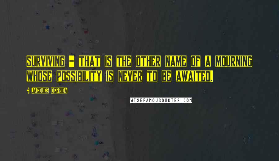 Jacques Derrida quotes: Surviving - that is the other name of a mourning whose possibility is never to be awaited.