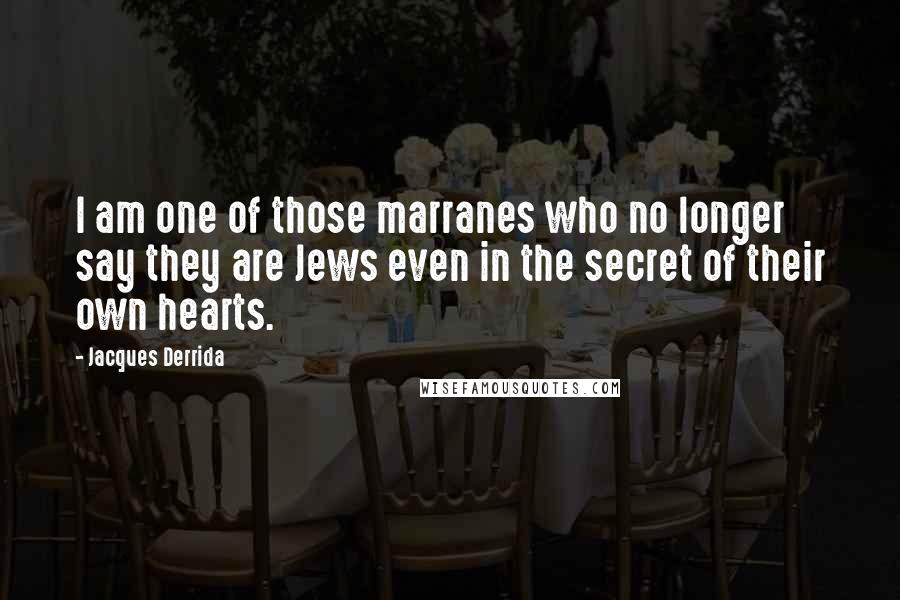 Jacques Derrida quotes: I am one of those marranes who no longer say they are Jews even in the secret of their own hearts.