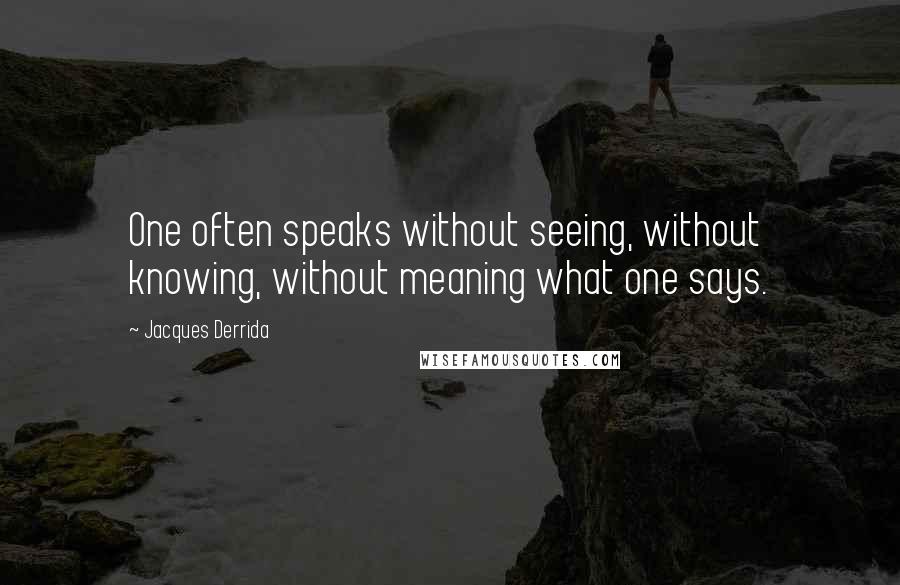 Jacques Derrida quotes: One often speaks without seeing, without knowing, without meaning what one says.