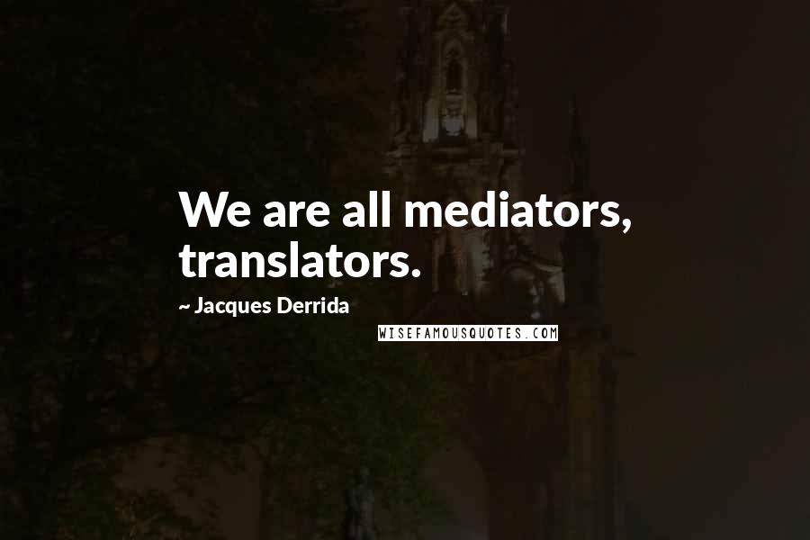 Jacques Derrida quotes: We are all mediators, translators.
