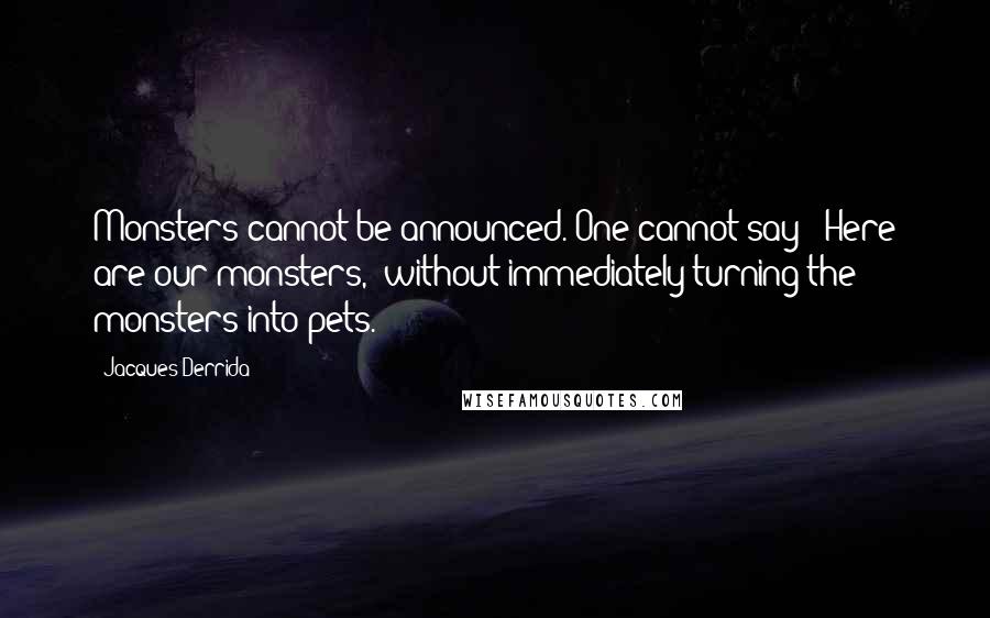 Jacques Derrida quotes: Monsters cannot be announced. One cannot say: 'Here are our monsters,' without immediately turning the monsters into pets.