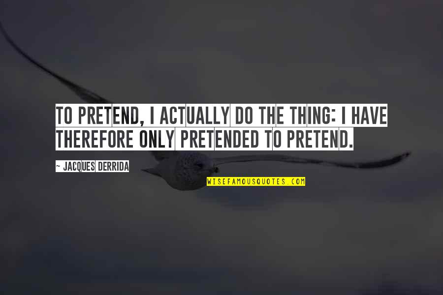 Jacques Derrida Quotes By Jacques Derrida: To pretend, I actually do the thing: I