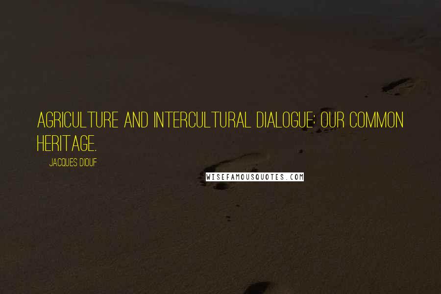 Jacques Diouf quotes: Agriculture and intercultural dialogue: our common heritage.