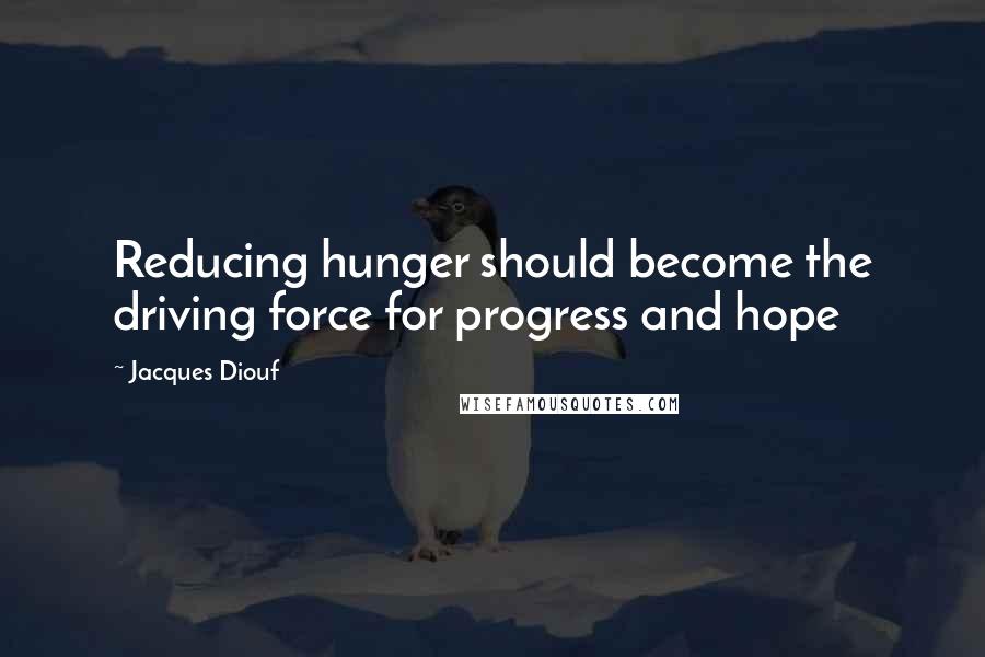 Jacques Diouf quotes: Reducing hunger should become the driving force for progress and hope