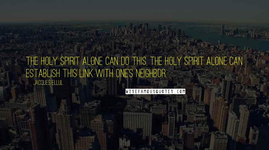 Jacques Ellul quotes: The Holy Spirit alone can do this, the Holy Spirit alone can establish this link with one's neighbor.