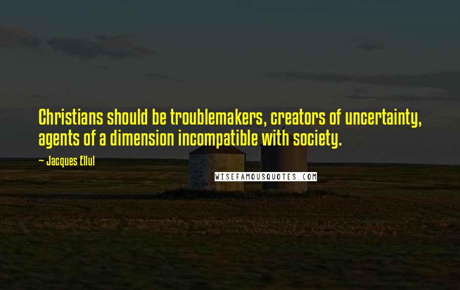 Jacques Ellul quotes: Christians should be troublemakers, creators of uncertainty, agents of a dimension incompatible with society.