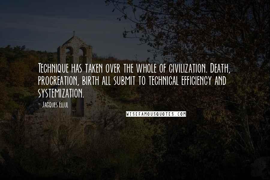 Jacques Ellul quotes: Technique has taken over the whole of civilization. Death, procreation, birth all submit to technical efficiency and systemization. Jacques Ellul quotes: Technique has taken over the whole of civilization. Death, procreation, birth all submit to technical efficiency and systemization.