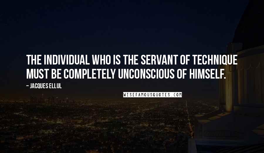 Jacques Ellul quotes: The individual who is the servant of technique must be completely unconscious of himself. Jacques Ellul quotes: The individual who is the servant of technique must be completely unconscious of himself.