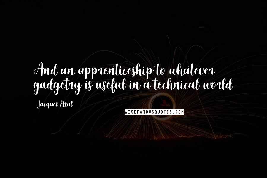 Jacques Ellul quotes: And an apprenticeship to whatever gadgetry is useful in a technical world
