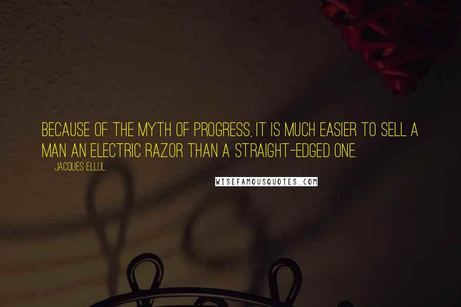 Jacques Ellul quotes: Because of the myth of progress, it is much easier to sell a man an electric razor than a straight-edged one. Jacques Ellul quotes: Because of the myth of progress, it is much easier to sell a man an electric razor than a straight-edged one.