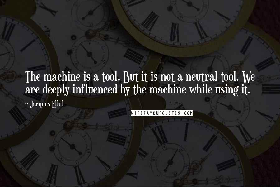 Jacques Ellul quotes: The machine is a tool. But it is not a neutral tool. We are deeply influenced by the machine while using it.