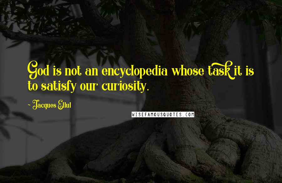 Jacques Ellul quotes: God is not an encyclopedia whose task it is to satisfy our curiosity.