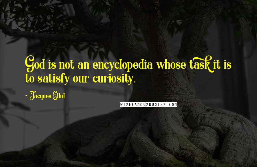 Jacques Ellul quotes: God is not an encyclopedia whose task it is to satisfy our curiosity. Jacques Ellul quotes: God is not an encyclopedia whose task it is to satisfy our curiosity.