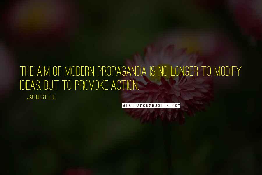 Jacques Ellul quotes: The aim of modern propaganda is no longer to modify ideas, but to provoke action. Jacques Ellul quotes: The aim of modern propaganda is no longer to modify ideas, but to provoke action.
