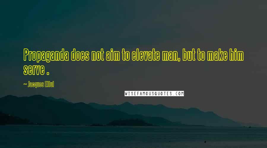 Jacques Ellul quotes: Propaganda does not aim to elevate man, but to make him serve . Jacques Ellul quotes: Propaganda does not aim to elevate man, but to make him serve .