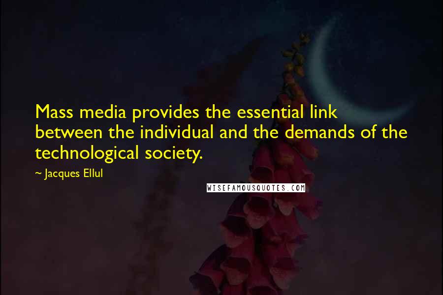 Jacques Ellul quotes: Mass media provides the essential link between the individual and the demands of the technological society.