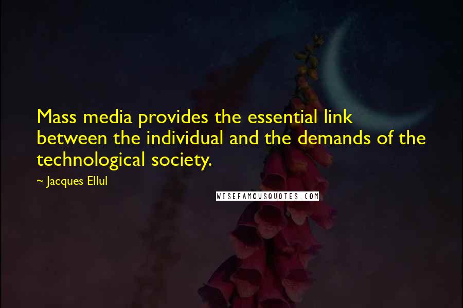 Jacques Ellul quotes: Mass media provides the essential link between the individual and the demands of the technological society. Jacques Ellul quotes: Mass media provides the essential link between the individual and the demands of the technological society.