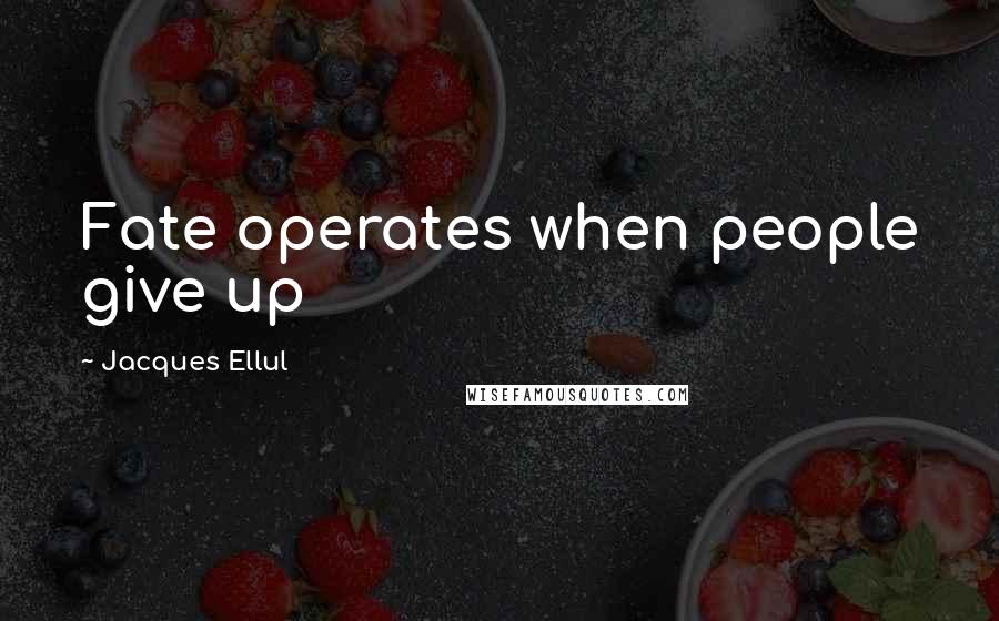 Jacques Ellul quotes: Fate operates when people give up Jacques Ellul quotes: Fate operates when people give up