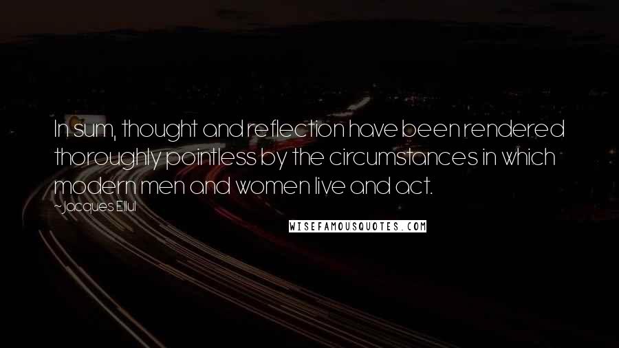 Jacques Ellul quotes: In sum, thought and reflection have been rendered thoroughly pointless by the circumstances in which modern men and women live and act.