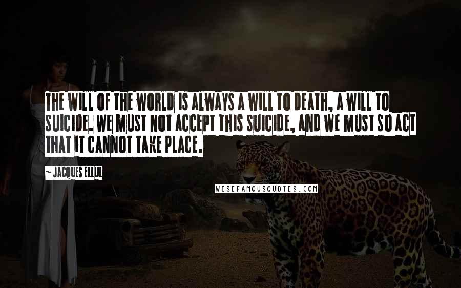 Jacques Ellul quotes: The will of the world is always a will to death, a will to suicide. We must not accept this suicide, and we must so act that it cannot take
