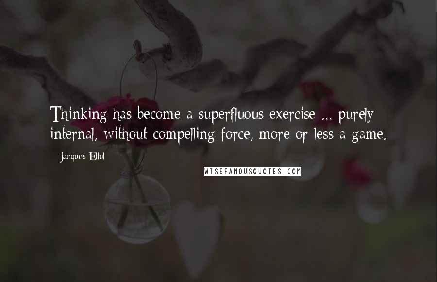 Jacques Ellul quotes: Thinking has become a superfluous exercise ... purely internal, without compelling force, more or less a game.