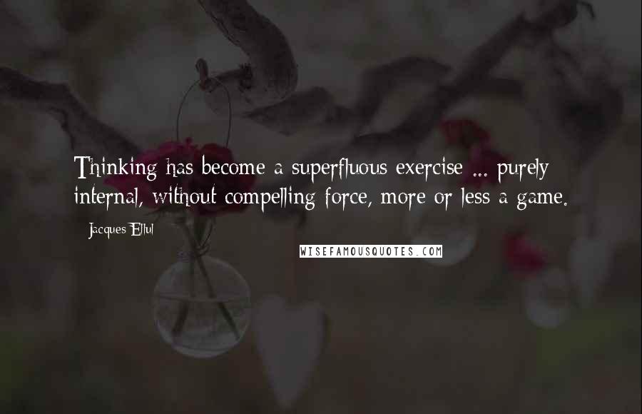 Jacques Ellul quotes: Thinking has become a superfluous exercise ... purely internal, without compelling force, more or less a game. Jacques Ellul quotes: Thinking has become a superfluous exercise ... purely internal, without compelling force, more or less a game.