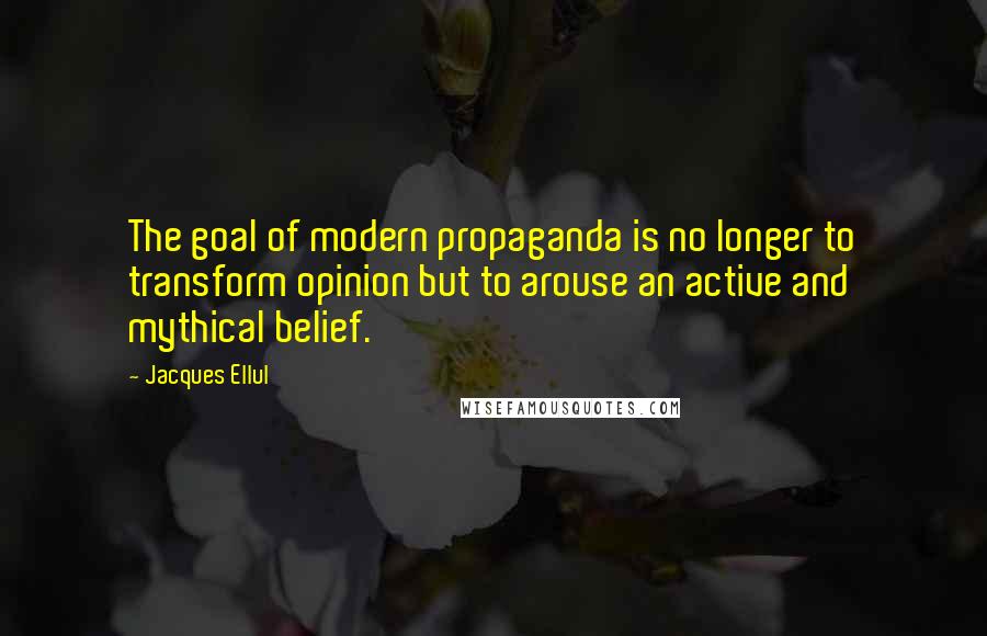 Jacques Ellul quotes: The goal of modern propaganda is no longer to transform opinion but to arouse an active and mythical belief. Jacques Ellul quotes: The goal of modern propaganda is no longer to transform opinion but to arouse an active and mythical belief.