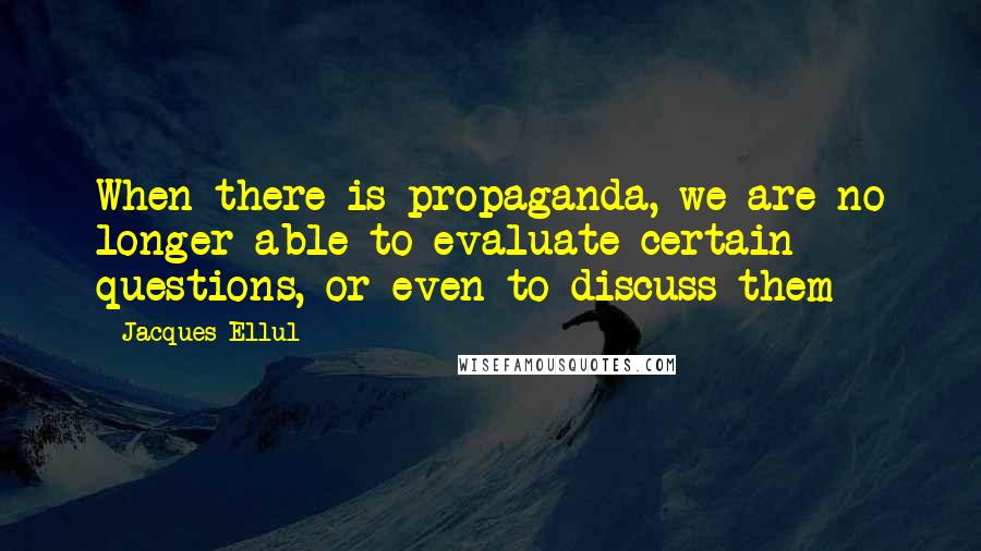 Jacques Ellul quotes: When there is propaganda, we are no longer able to evaluate certain questions, or even to discuss them Jacques Ellul quotes: When there is propaganda, we are no longer able to evaluate certain questions, or even to discuss them