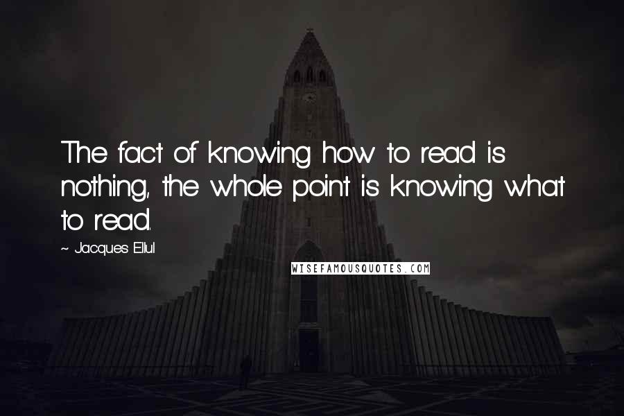 Jacques Ellul quotes: The fact of knowing how to read is nothing, the whole point is knowing what to read.
