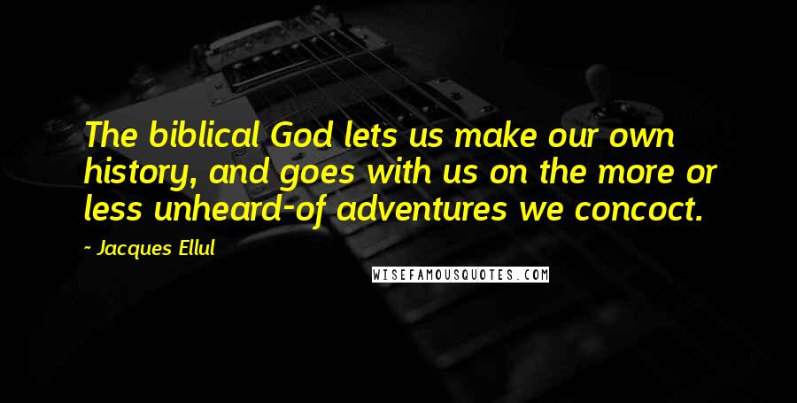 Jacques Ellul quotes: The biblical God lets us make our own history, and goes with us on the more or less unheard-of adventures we concoct.