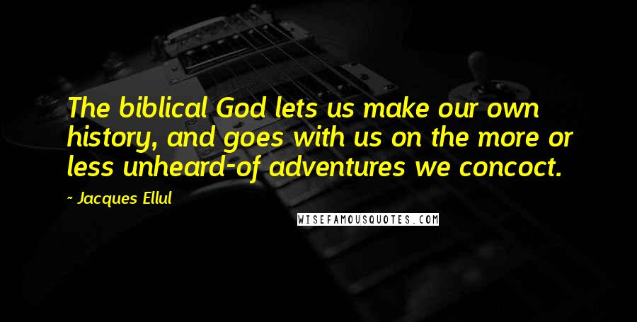 Jacques Ellul quotes: The biblical God lets us make our own history, and goes with us on the more or less unheard-of adventures we concoct. Jacques Ellul quotes: The biblical God lets us make our own history, and goes with us on the more or less unheard-of adventures we concoct.