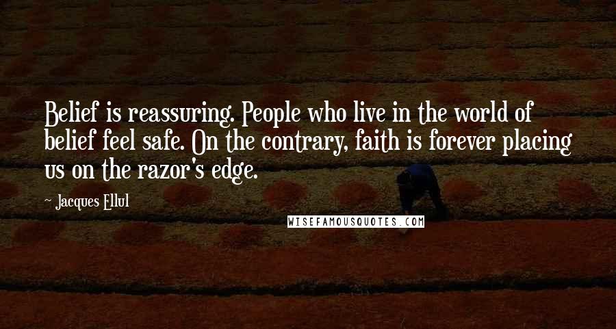 Jacques Ellul quotes: Belief is reassuring. People who live in the world of belief feel safe. On the contrary, faith is forever placing us on the razor's edge.